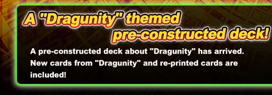 A “Dragunity” themed pre-constructed deck!
A pre-constructed deck about “Dragunity” has arrived. New cards and re-newed cards from “Dragunity” are included!