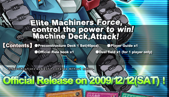 【Contents】●PreconSTRUCTURE Deck 1 Set(40pcs) ●Player Guide x1
●Official Rule book x1 ●Duel field x1 (for 1 player only)Official Release on 2009/12/12(SAT)！