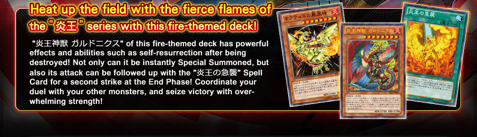 Heat up the field with the fierce flames of the 「炎王」 series with this fire-themned deck！